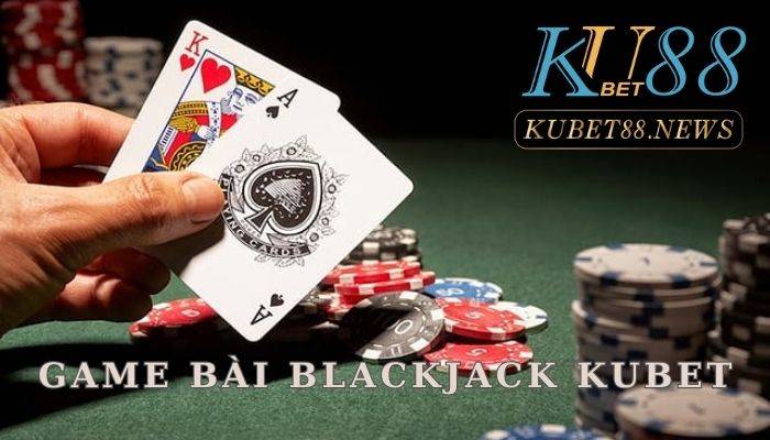 Game bài Blackjack Kubet cực đỉnh